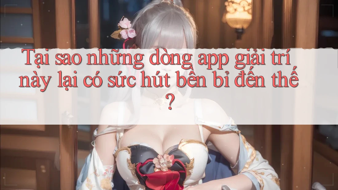Tại sao những dòng app giải trí này lại có sức hút bền bỉ đến thế?