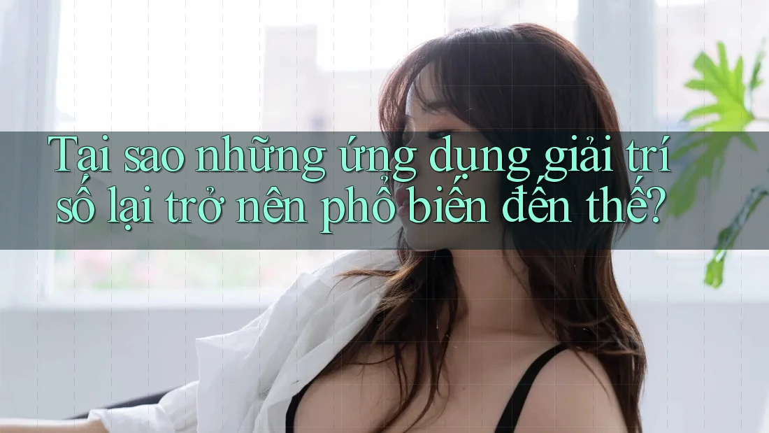Tại sao những ứng dụng giải trí số lại trở nên phổ biến đến thế?