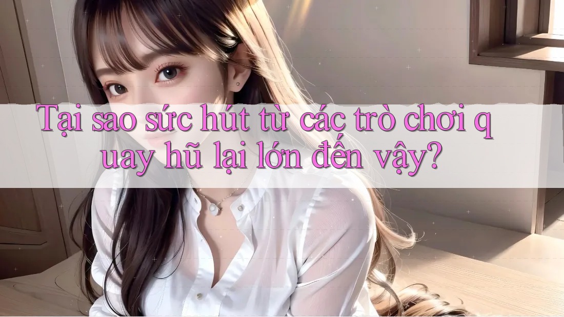 Tại sao sức hút từ các trò chơi quay hũ lại lớn đến vậy?