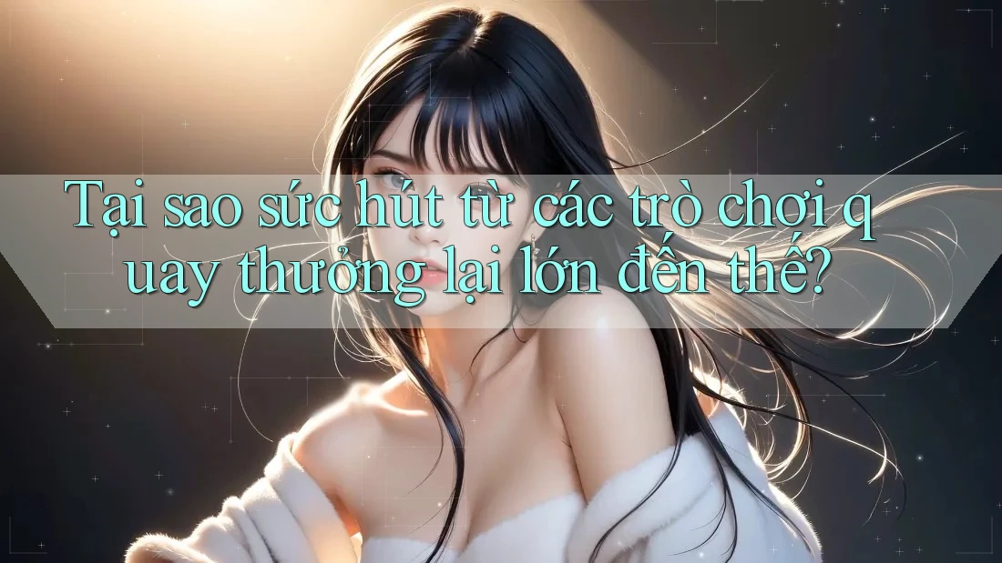 Tại sao sức hút từ các trò chơi quay thưởng lại lớn đến thế?