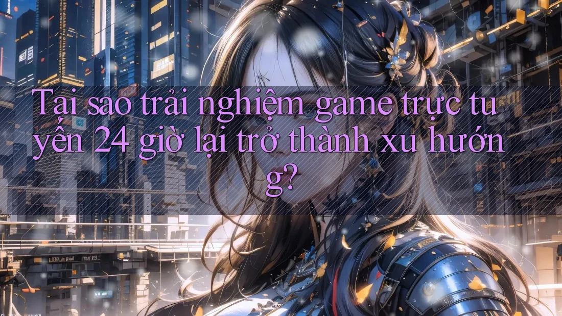 Tại sao trải nghiệm game trực tuyến 24 giờ lại trở thành xu hướng?