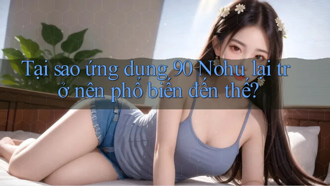 Tại sao ứng dụng 90 Nohu lại trở nên phổ biến đến thế?