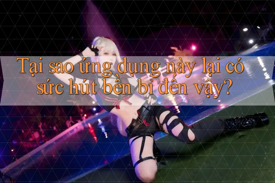 Tại sao ứng dụng này lại có sức hút bền bỉ đến vậy?