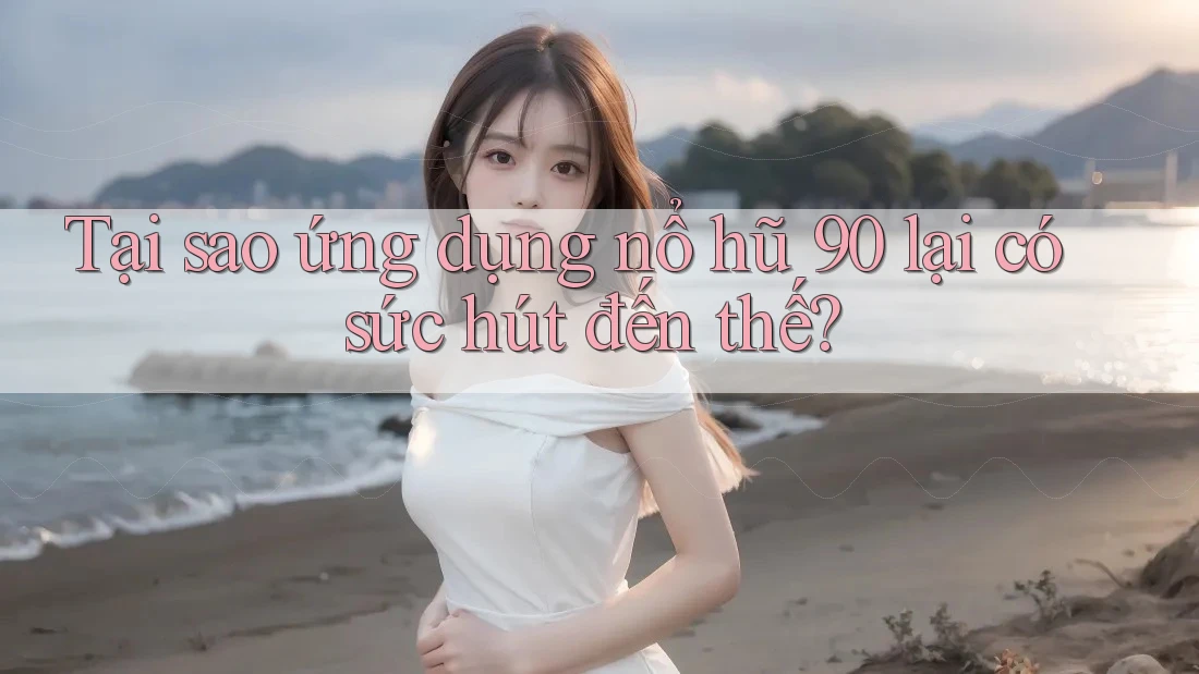 Tại sao ứng dụng nổ hũ 90 lại có sức hút đến thế?
