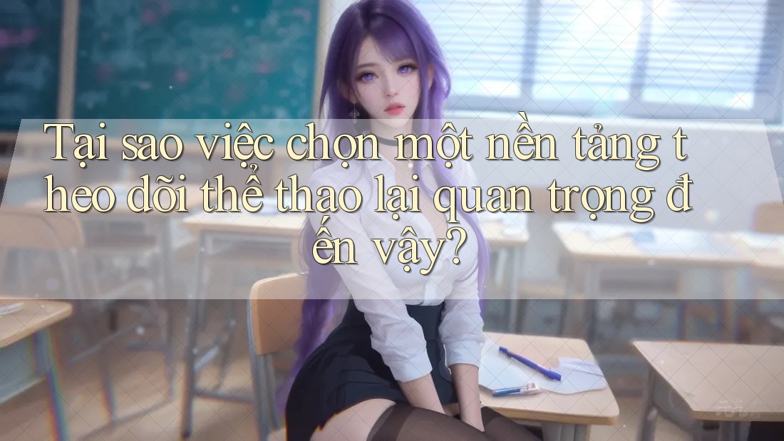Tại sao việc chọn một nền tảng theo dõi thể thao lại quan trọng đến vậy?