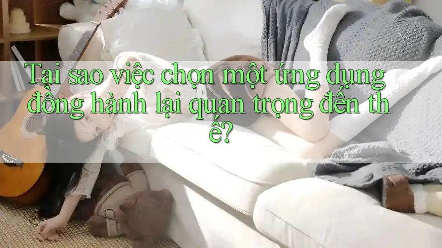 Tại sao việc chọn một ứng dụng đồng hành lại quan trọng đến thế?