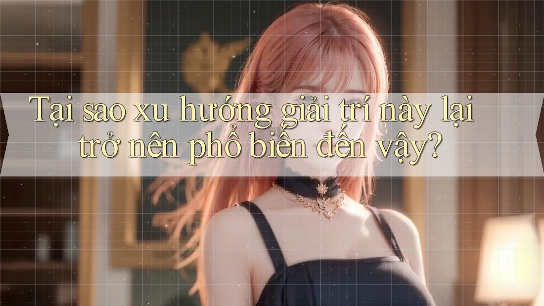 Tại sao xu hướng giải trí này lại trở nên phổ biến đến vậy?