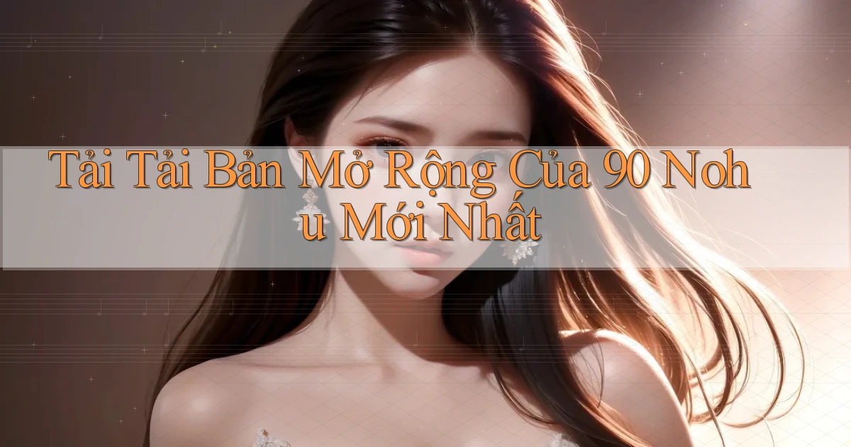 tải tải bản mở rộng của 90 nohu mới nhất