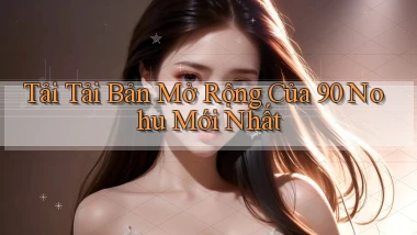 tải tải bản mở rộng của 90 nohu mới nhất