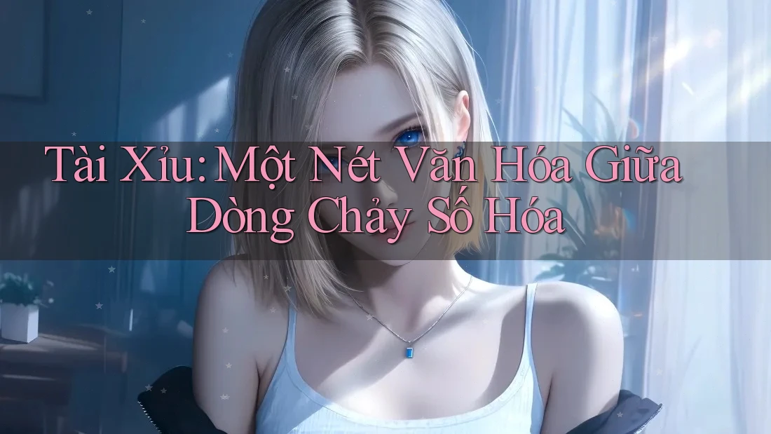 Tài Xỉu: Một Nét Văn Hóa Giữa Dòng Chảy Số Hóa