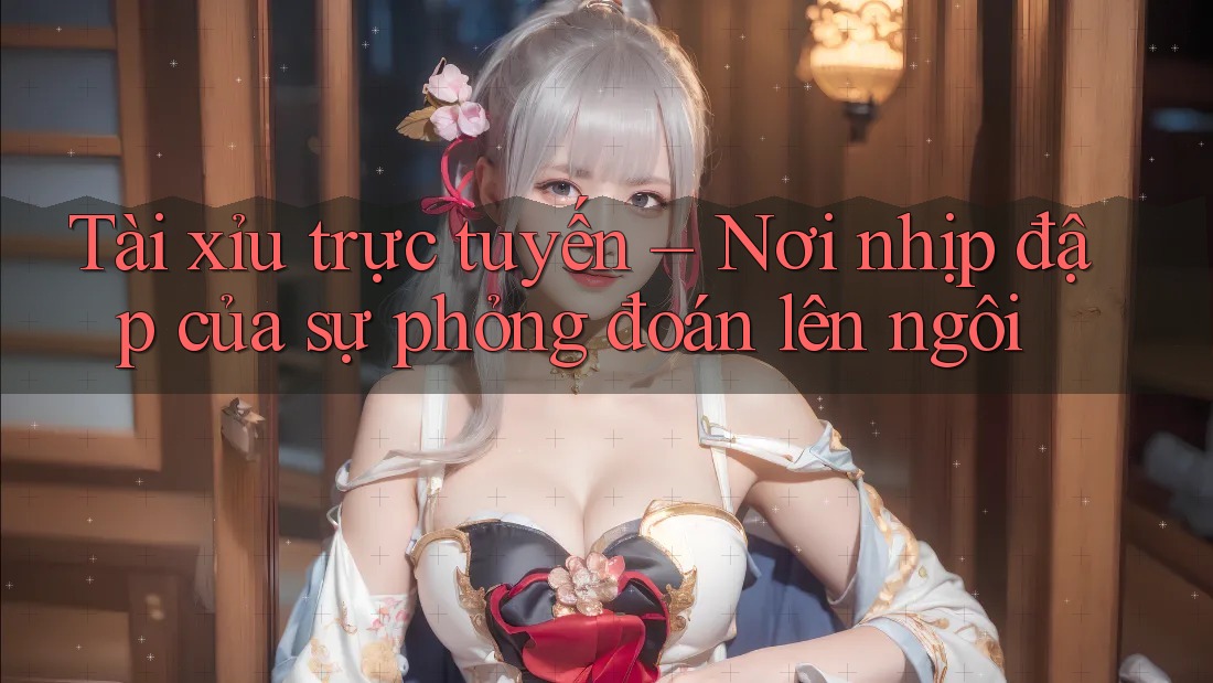 Tài xỉu trực tuyến – Nơi nhịp đập của sự phỏng đoán lên ngôi