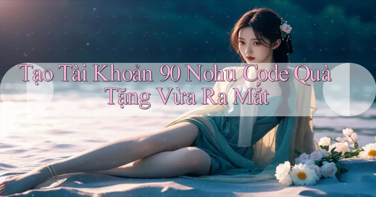 tạo tài khoản 90 nohu code quà tặng vừa ra mắt