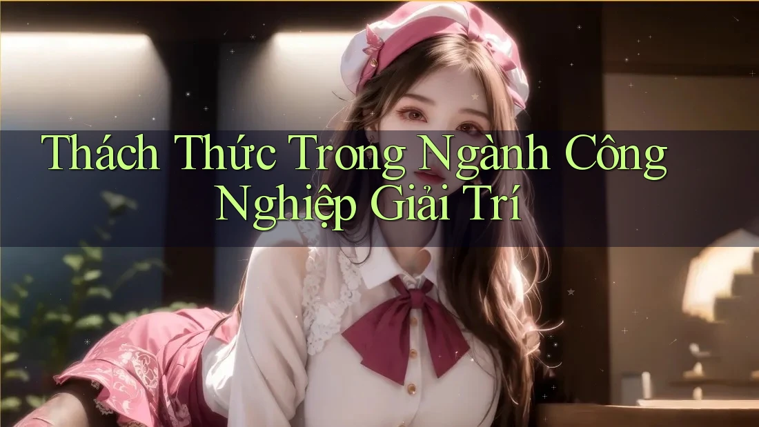 Thách Thức Trong Ngành Công Nghiệp Giải Trí