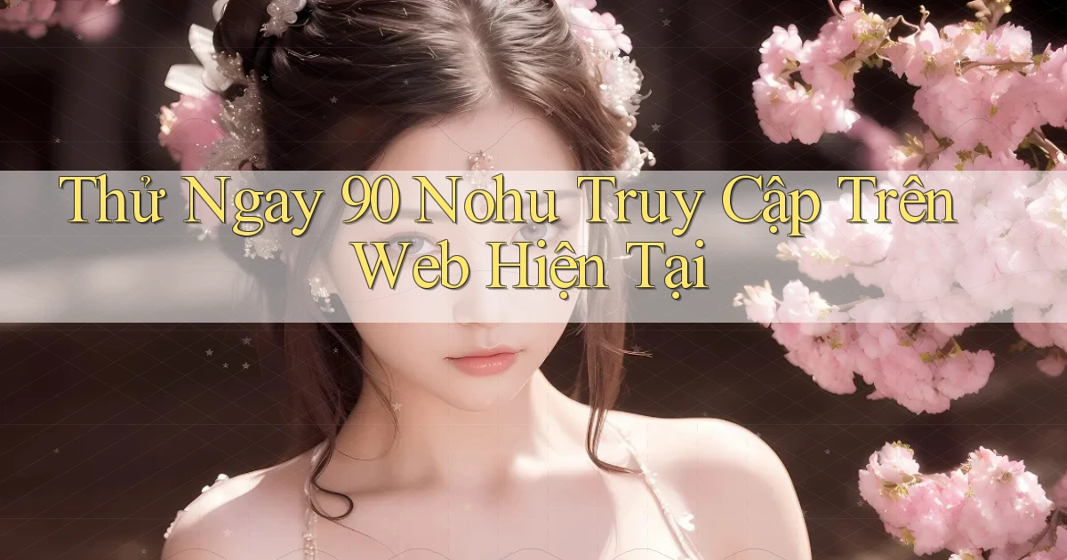 thử ngay 90 nohu truy cập trên web hiện tại