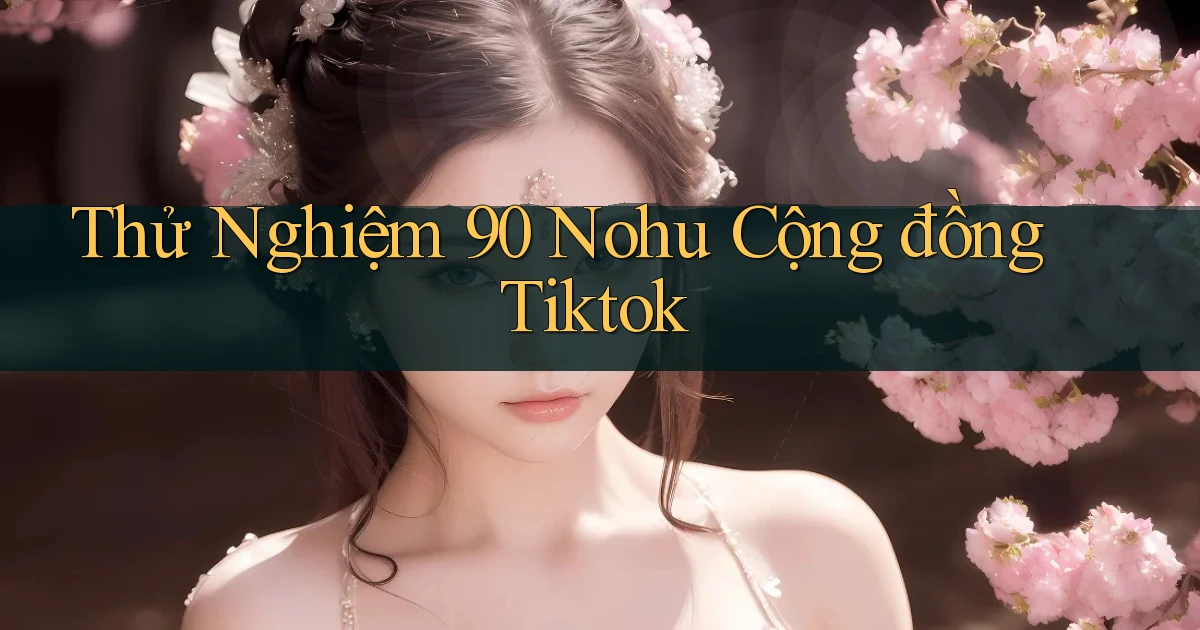 thử nghiệm 90 nohu cộng đồng tiktok
