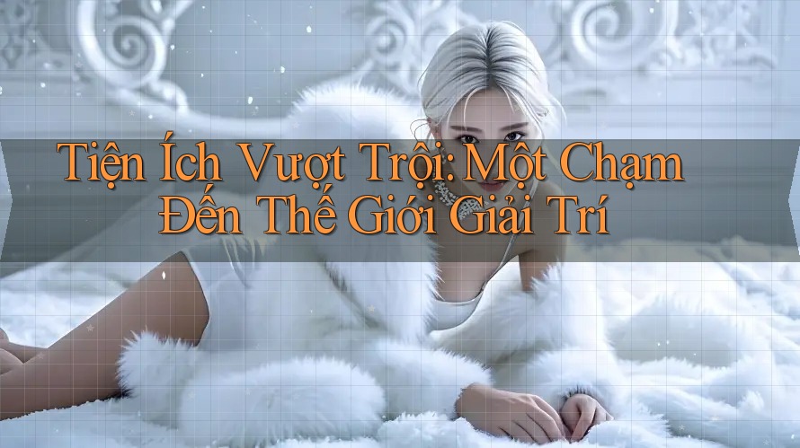 Tiện Ích Vượt Trội: Một Chạm Đến Thế Giới Giải Trí