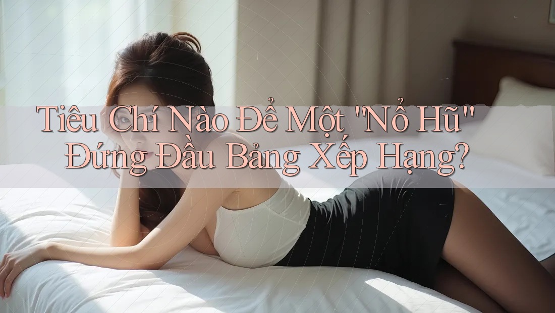 Tiêu Chí Nào Để Một “Nổ Hũ” Đứng Đầu Bảng Xếp Hạng?