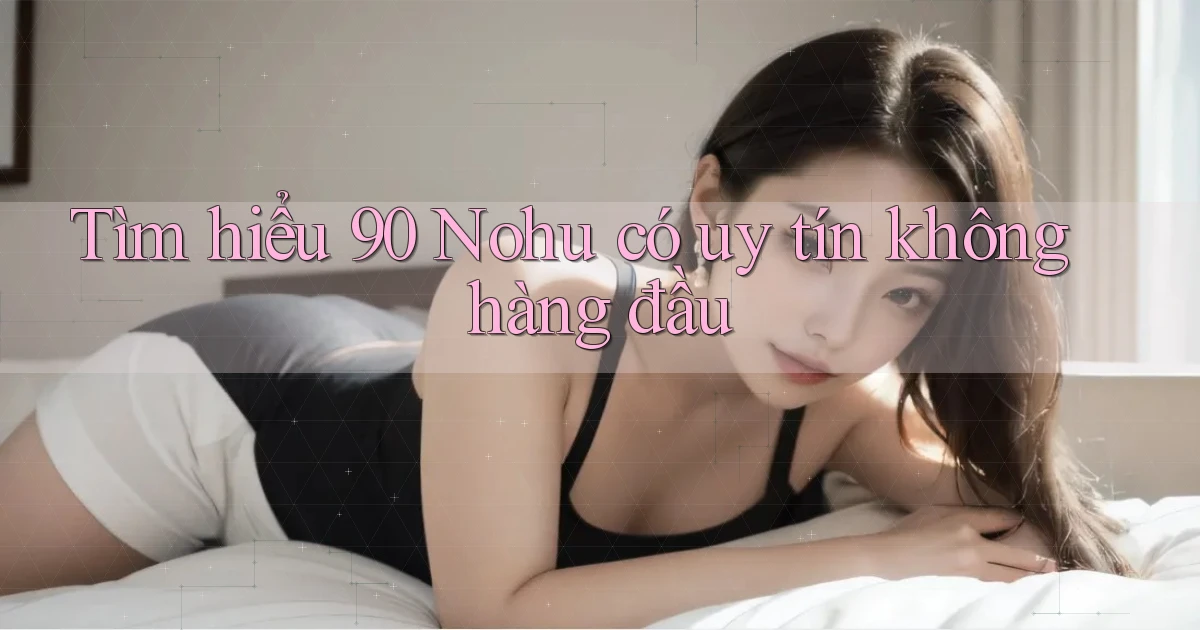 tìm hiểu 90 nohu có uy tín không hàng đầu