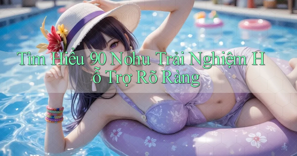 tìm hiểu 90 nohu trải nghiệm hỗ trợ rõ ràng