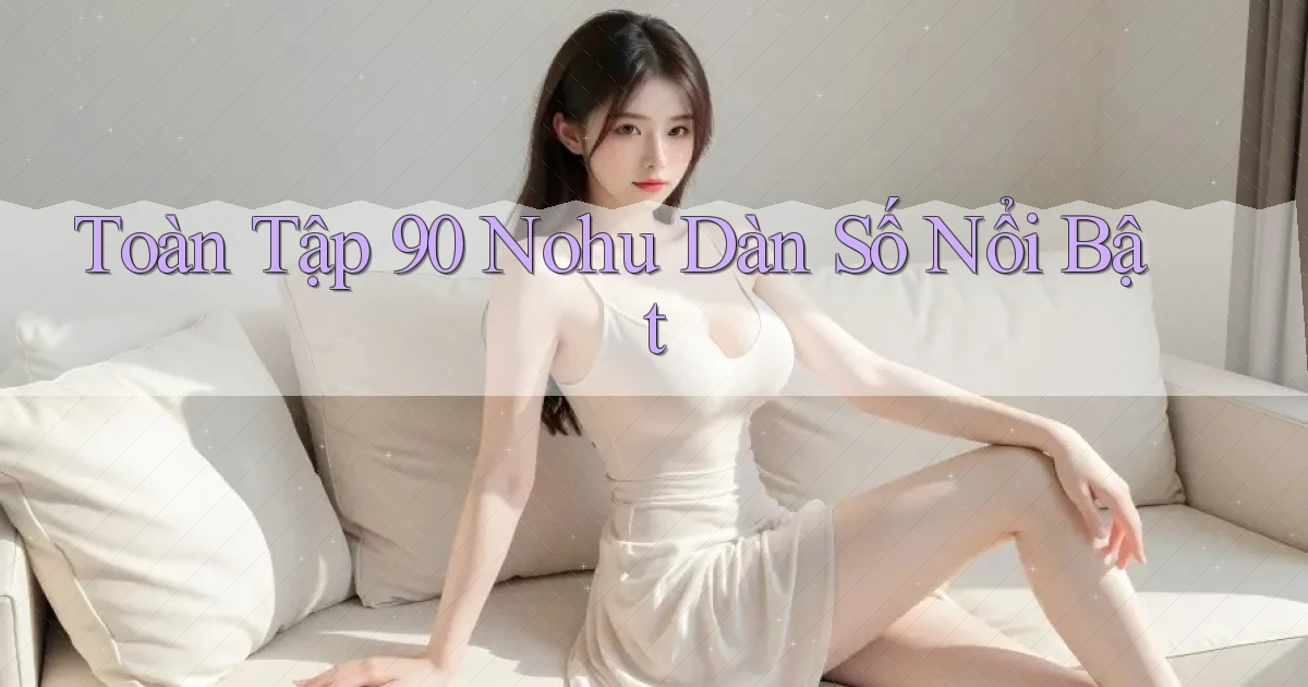 toàn tập 90 nohu dàn số nổi bật