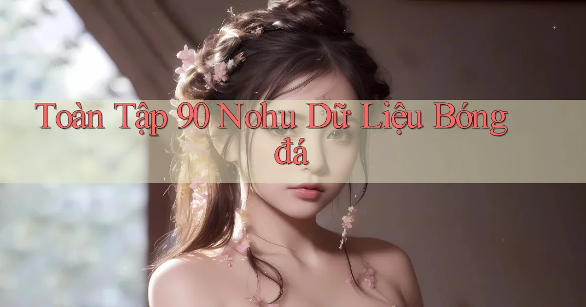 toàn tập 90 nohu dữ liệu bóng đá