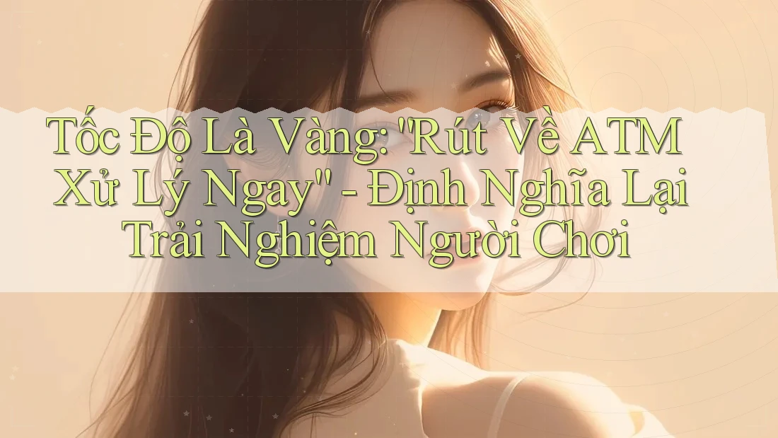 Tốc Độ Là Vàng: “Rút Về ATM Xử Lý Ngay” - Định Nghĩa Lại Trải Nghiệm Người Chơi