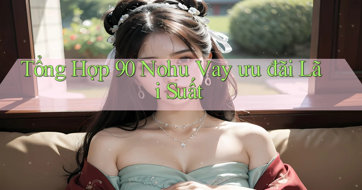 tổng hợp 90 nohu vay ưu đãi lãi suất