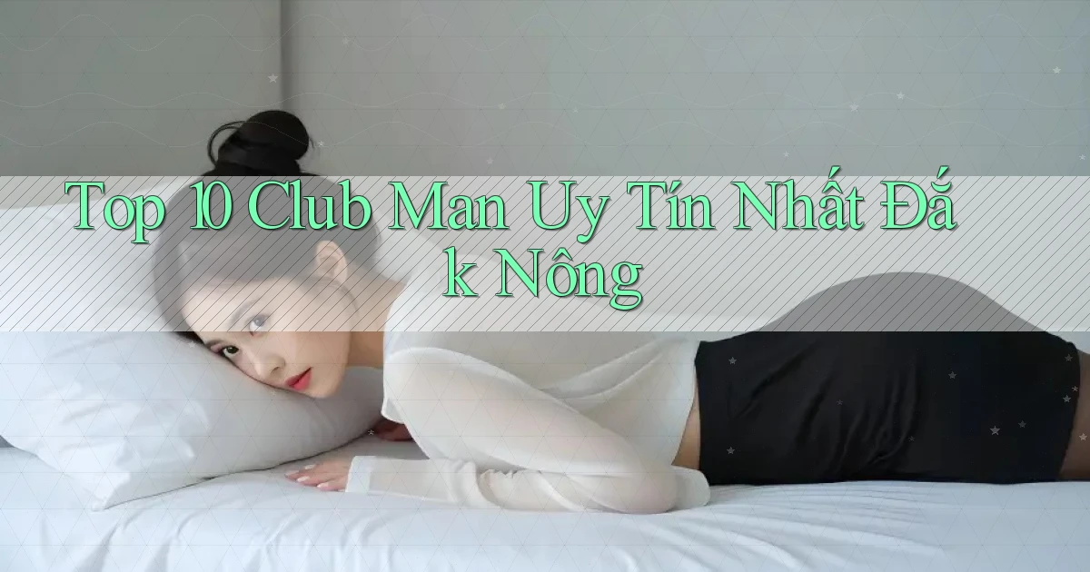 top 10 club man uy tín nhất Đắk Nông