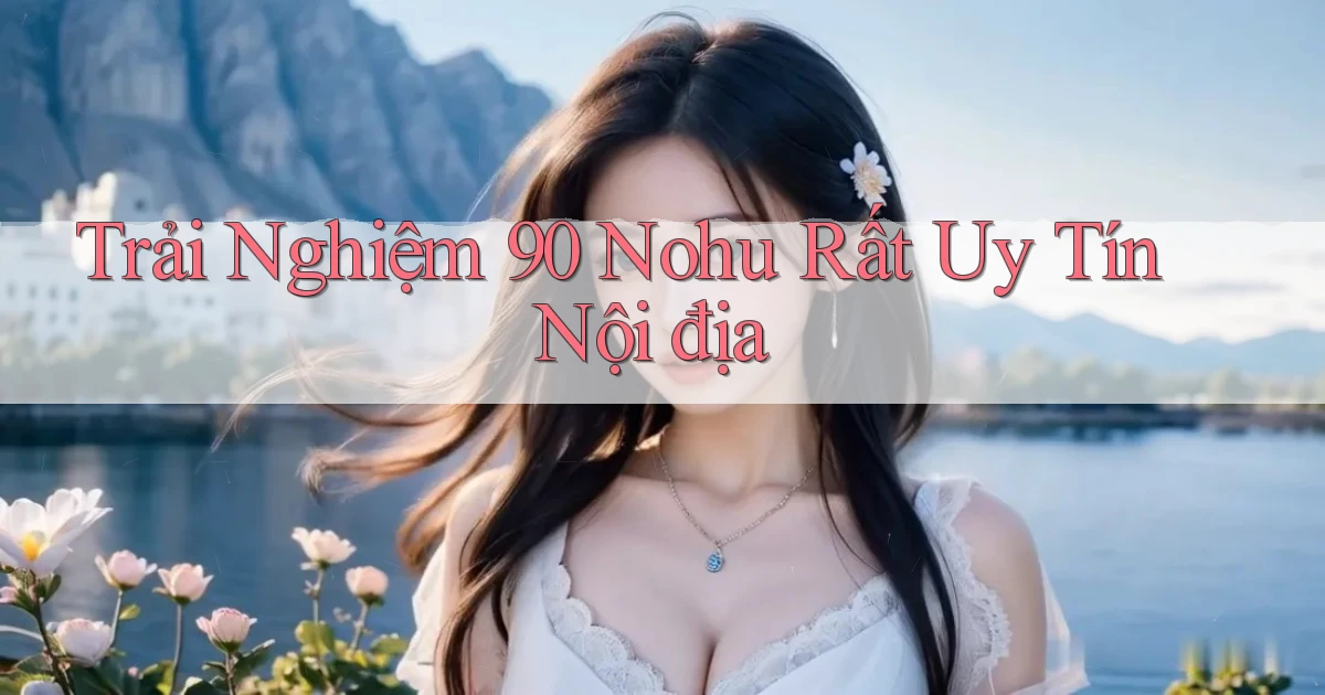 trải nghiệm 90 nohu rất uy tín nội địa