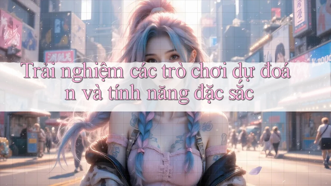 Trải nghiệm các trò chơi dự đoán và tính năng đặc sắc