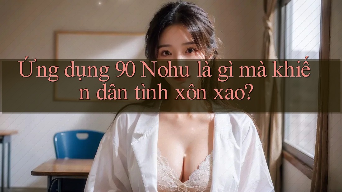 Ứng dụng 90 Nohu là gì mà khiến dân tình xôn xao?