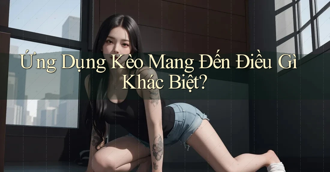 Ứng Dụng Kèo Mang Đến Điều Gì Khác Biệt?