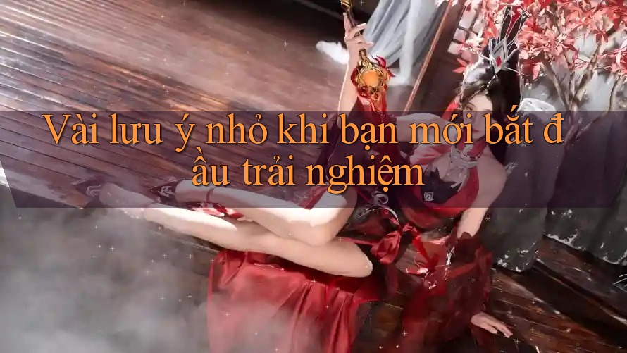 Vài lưu ý nhỏ khi bạn mới bắt đầu trải nghiệm