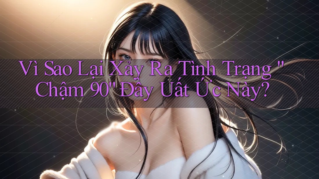 Vì Sao Lại Xảy Ra Tình Trạng “Chậm 90” Đầy Uất Ức Này?