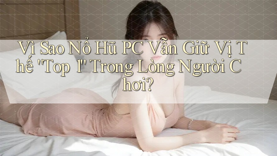 Vì Sao Nổ Hũ PC Vẫn Giữ Vị Thế “Top 1” Trong Lòng Người Chơi?