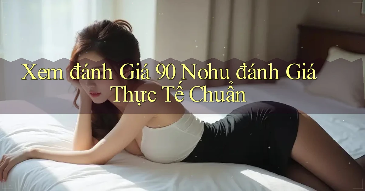 xem đánh giá 90 nohu đánh giá thực tế chuẩn