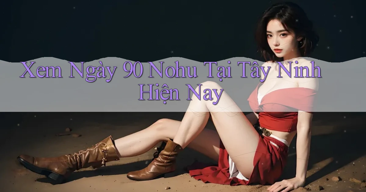 xem ngay 90 nohu tại Tây Ninh hiện nay