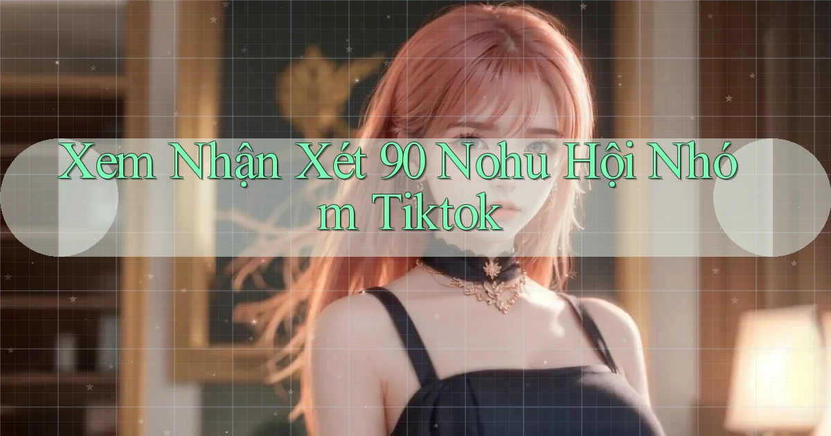 xem nhận xét 90 nohu hội nhóm tiktok